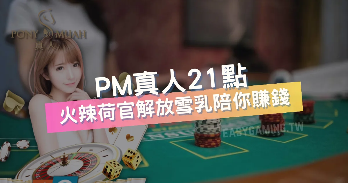 真人21點：PM真人火辣荷官解放雪乳，特殊玩法、賺錢技巧大公開！